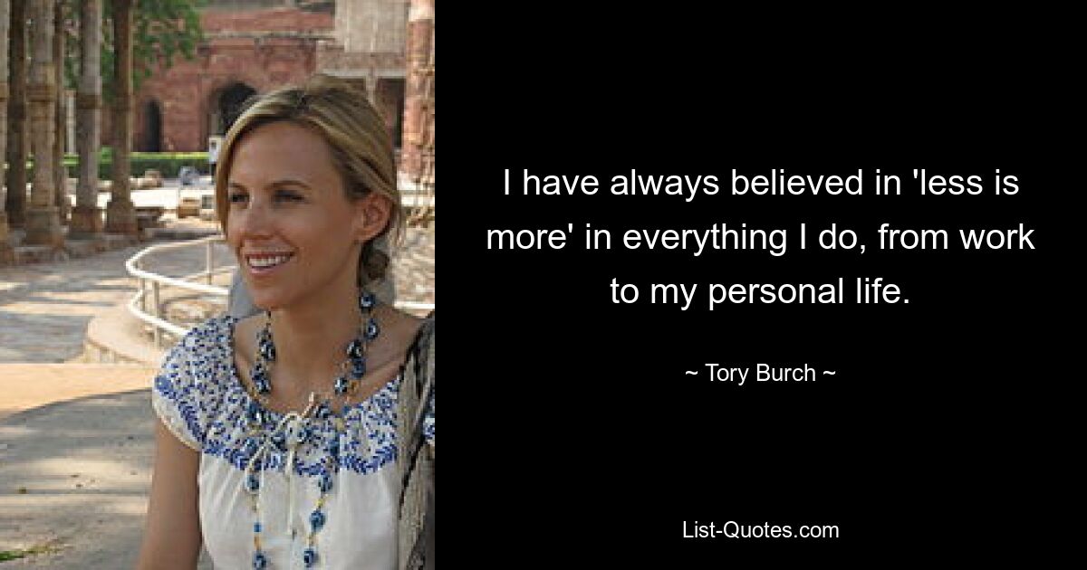 I have always believed in 'less is more' in everything I do, from work to my personal life. — © Tory Burch