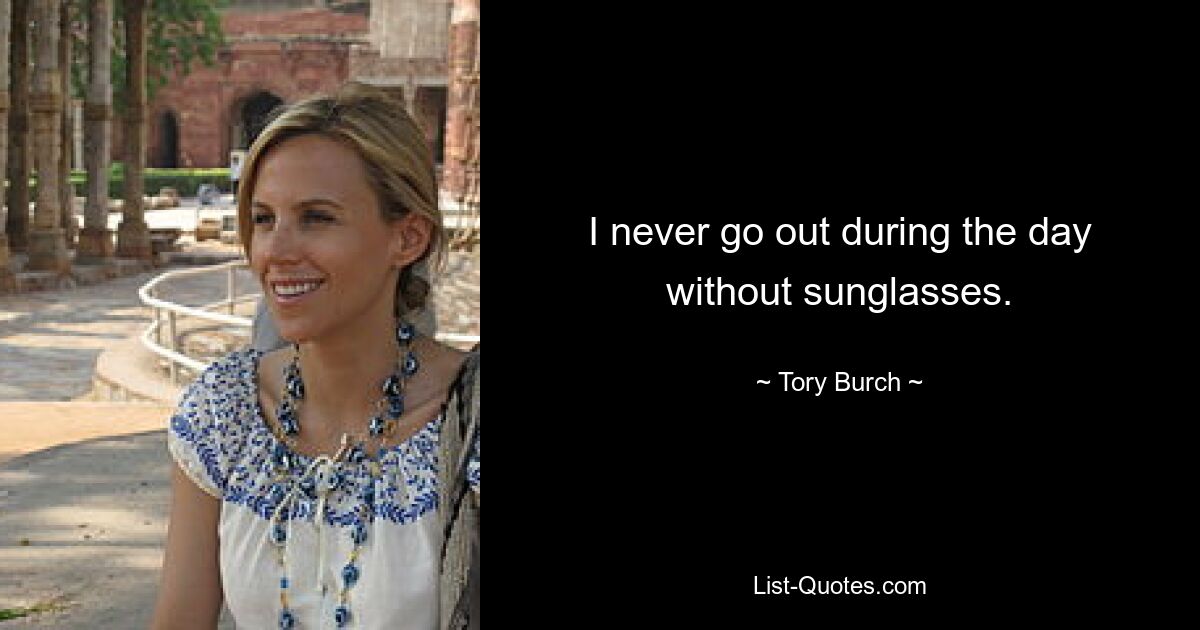 I never go out during the day without sunglasses. — © Tory Burch