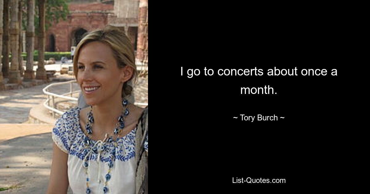 I go to concerts about once a month. — © Tory Burch