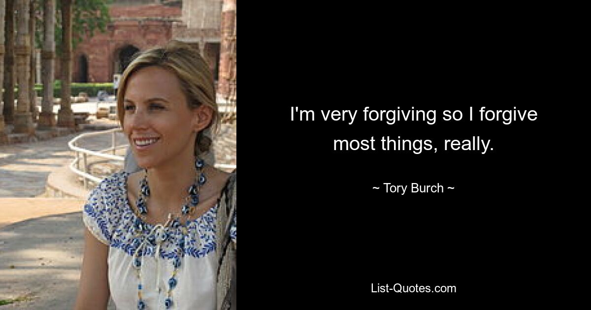 I'm very forgiving so I forgive most things, really. — © Tory Burch