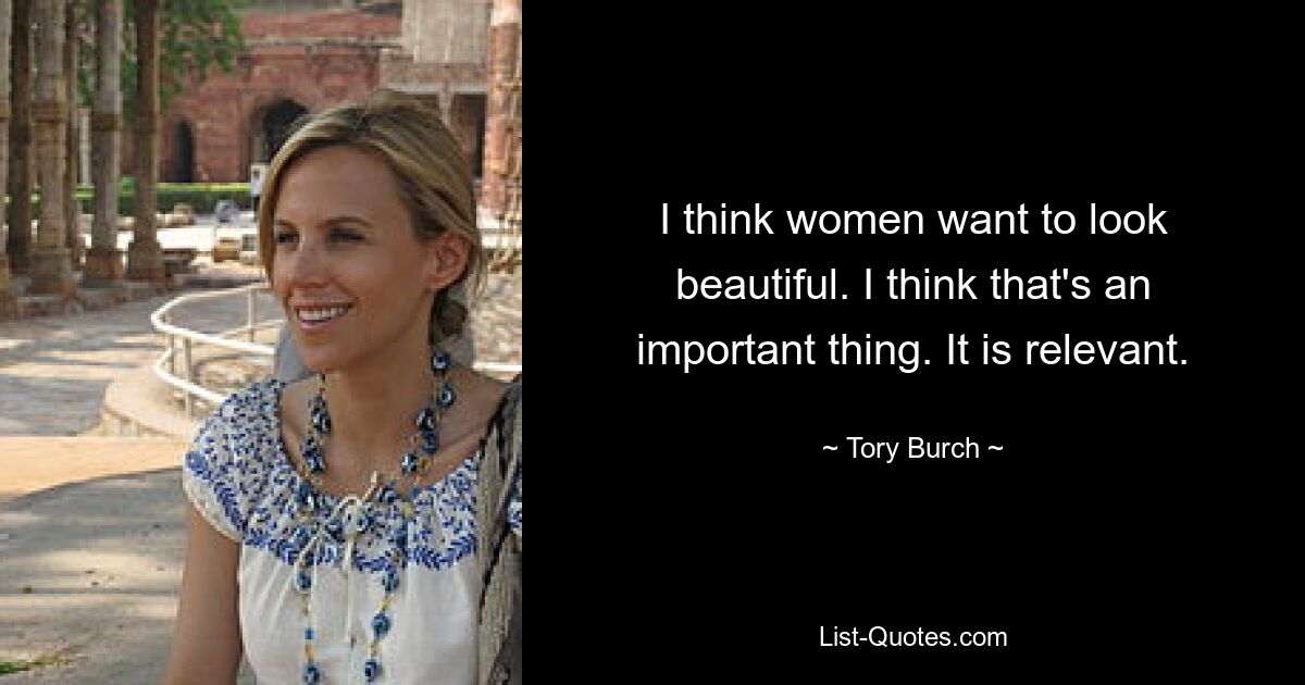 I think women want to look beautiful. I think that's an important thing. It is relevant. — © Tory Burch