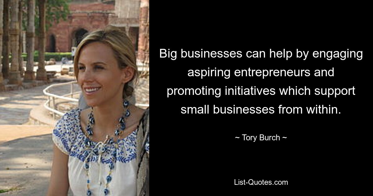 Big businesses can help by engaging aspiring entrepreneurs and promoting initiatives which support small businesses from within. — © Tory Burch