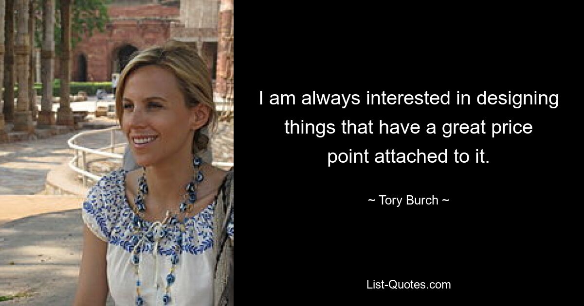 I am always interested in designing things that have a great price point attached to it. — © Tory Burch