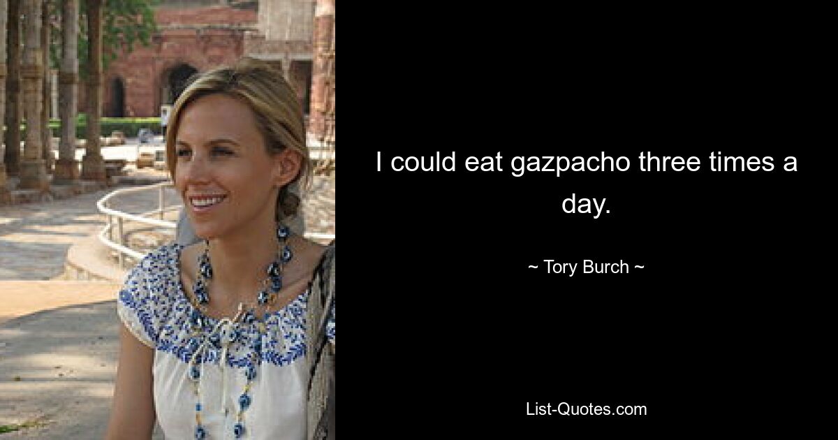 I could eat gazpacho three times a day. — © Tory Burch