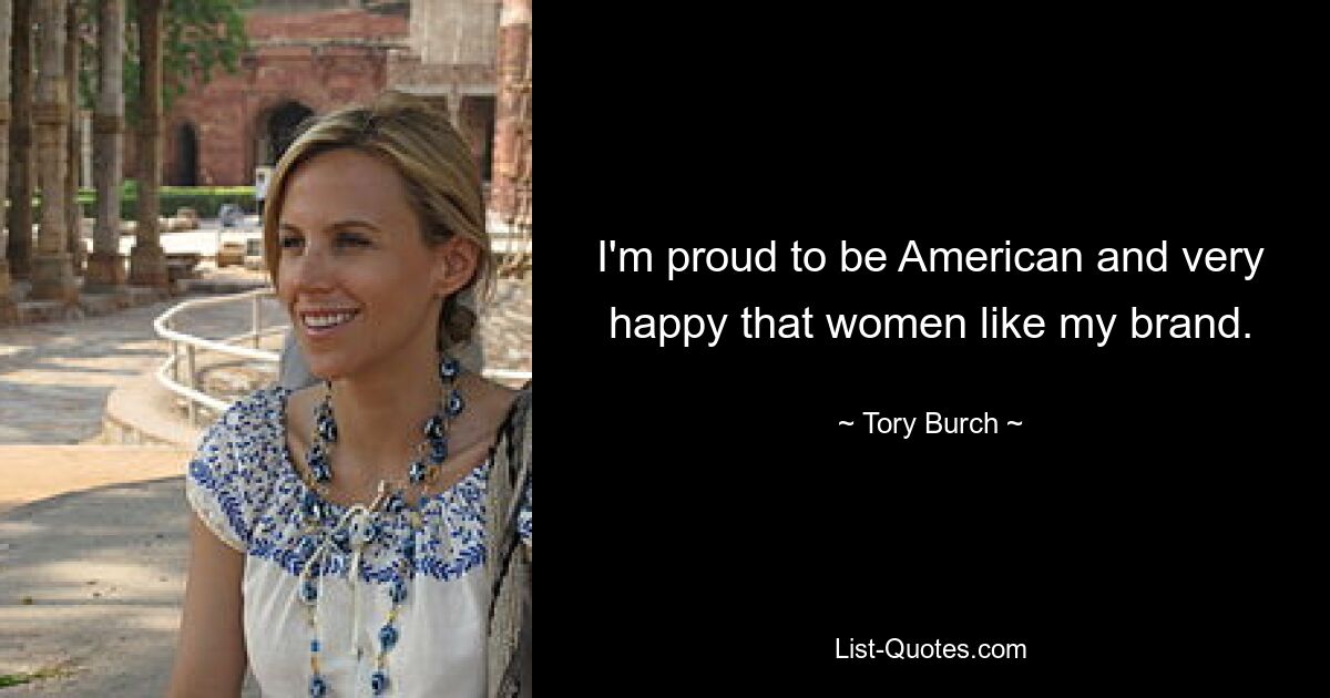 I'm proud to be American and very happy that women like my brand. — © Tory Burch