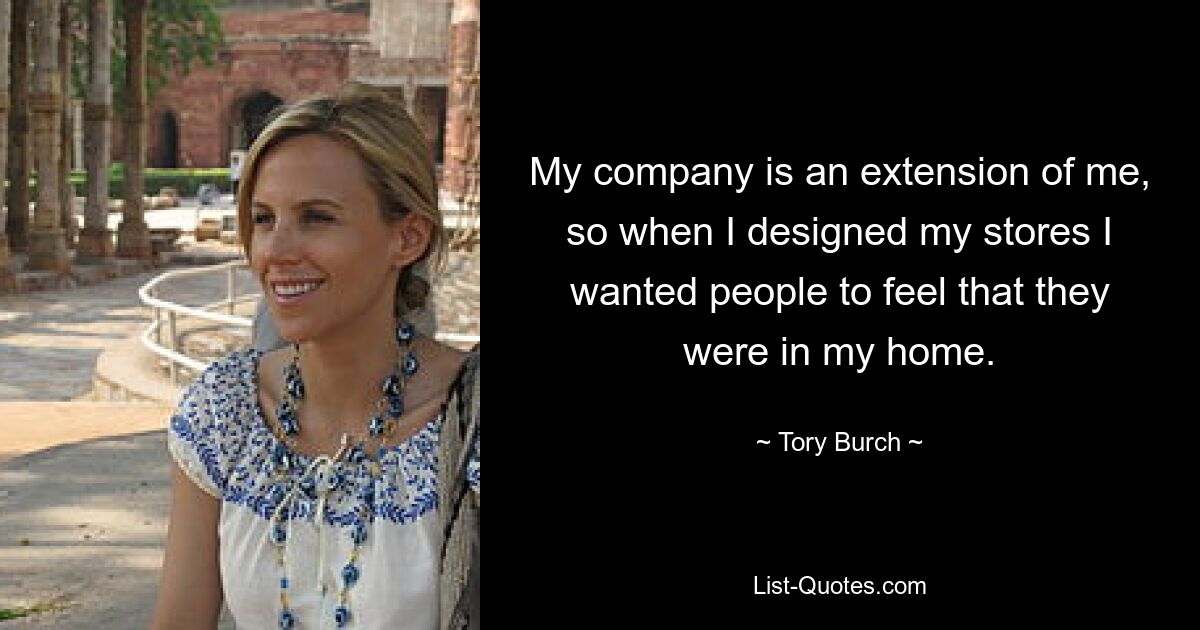 My company is an extension of me, so when I designed my stores I wanted people to feel that they were in my home. — © Tory Burch