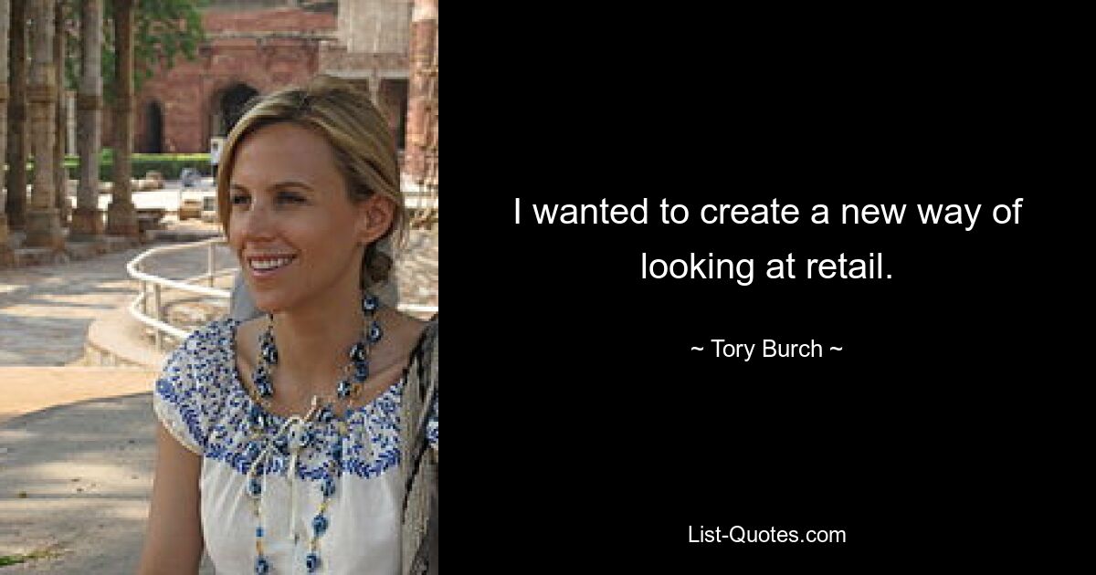 I wanted to create a new way of looking at retail. — © Tory Burch