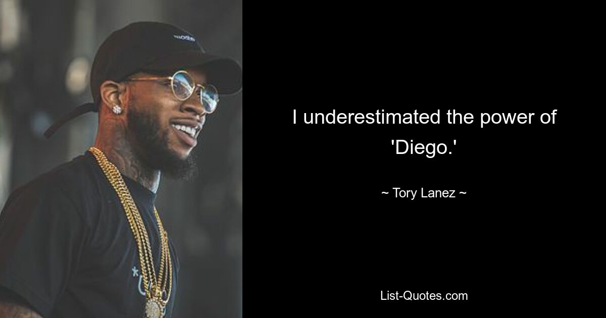 I underestimated the power of 'Diego.' — © Tory Lanez