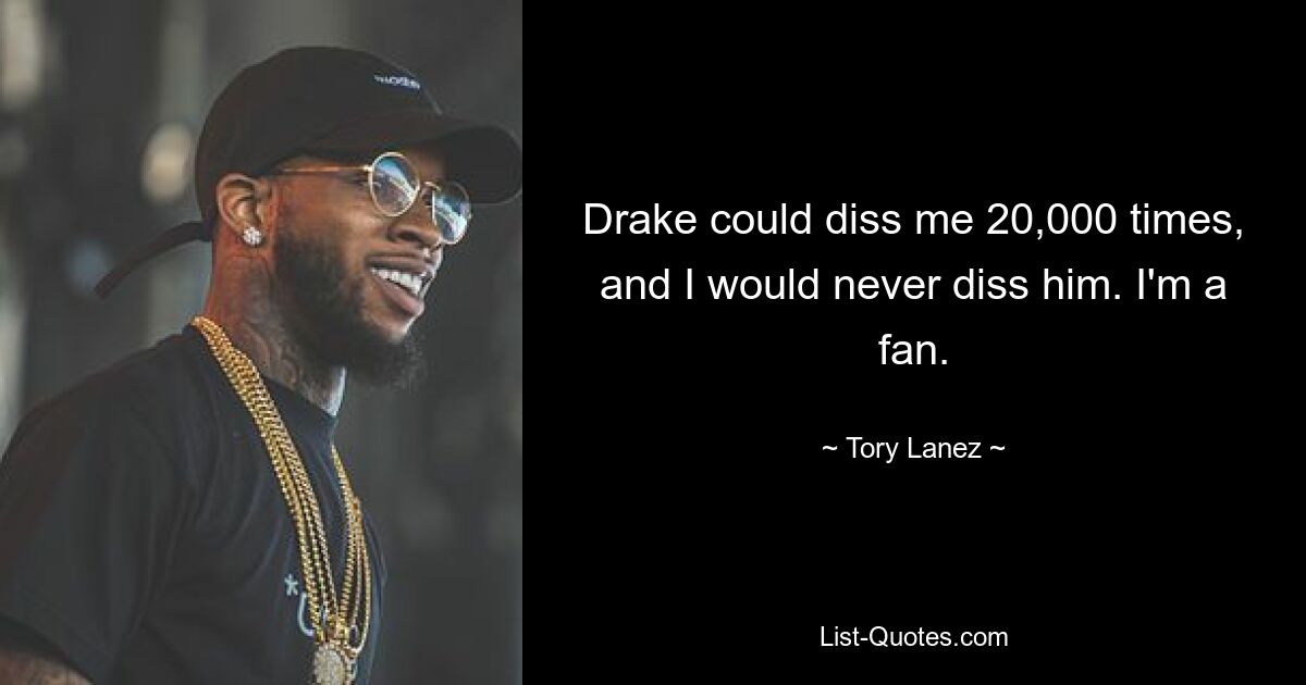 Drake could diss me 20,000 times, and I would never diss him. I'm a fan. — © Tory Lanez