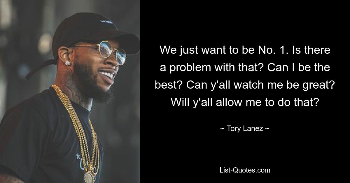 We just want to be No. 1. Is there a problem with that? Can I be the best? Can y'all watch me be great? Will y'all allow me to do that? — © Tory Lanez