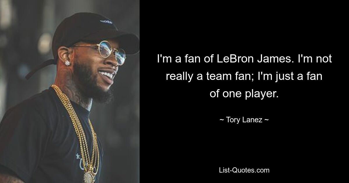 I'm a fan of LeBron James. I'm not really a team fan; I'm just a fan of one player. — © Tory Lanez