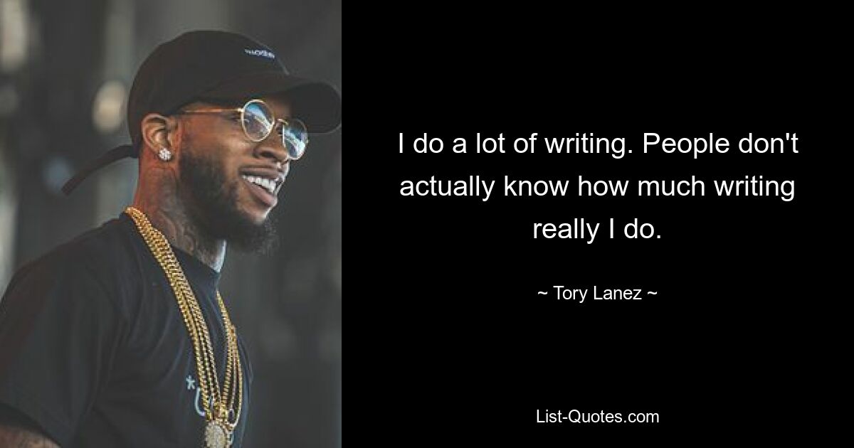 I do a lot of writing. People don't actually know how much writing really I do. — © Tory Lanez