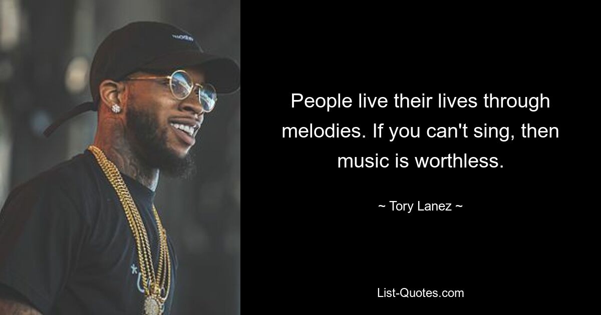 People live their lives through melodies. If you can't sing, then music is worthless. — © Tory Lanez