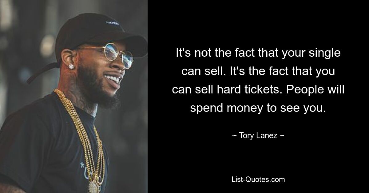 It's not the fact that your single can sell. It's the fact that you can sell hard tickets. People will spend money to see you. — © Tory Lanez