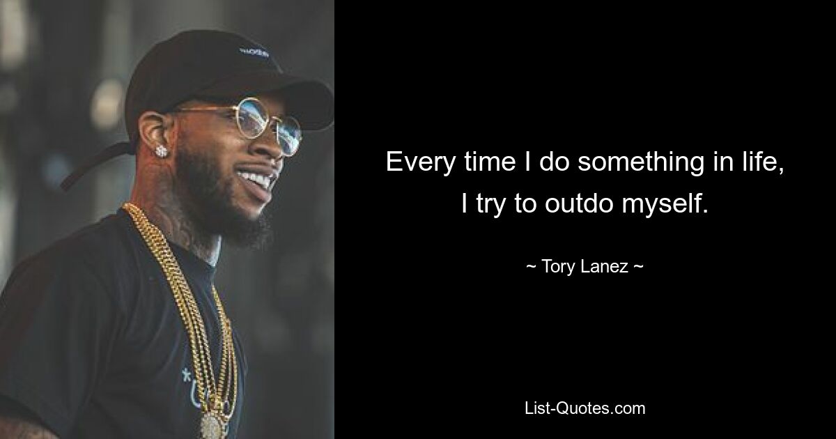 Every time I do something in life, I try to outdo myself. — © Tory Lanez