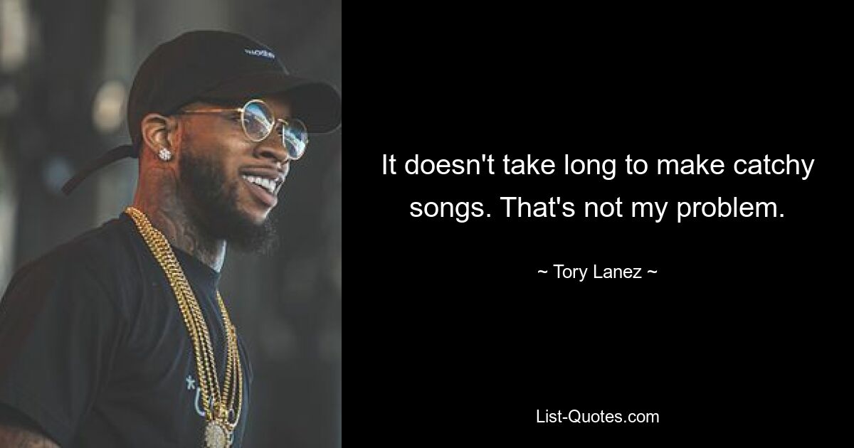 It doesn't take long to make catchy songs. That's not my problem. — © Tory Lanez