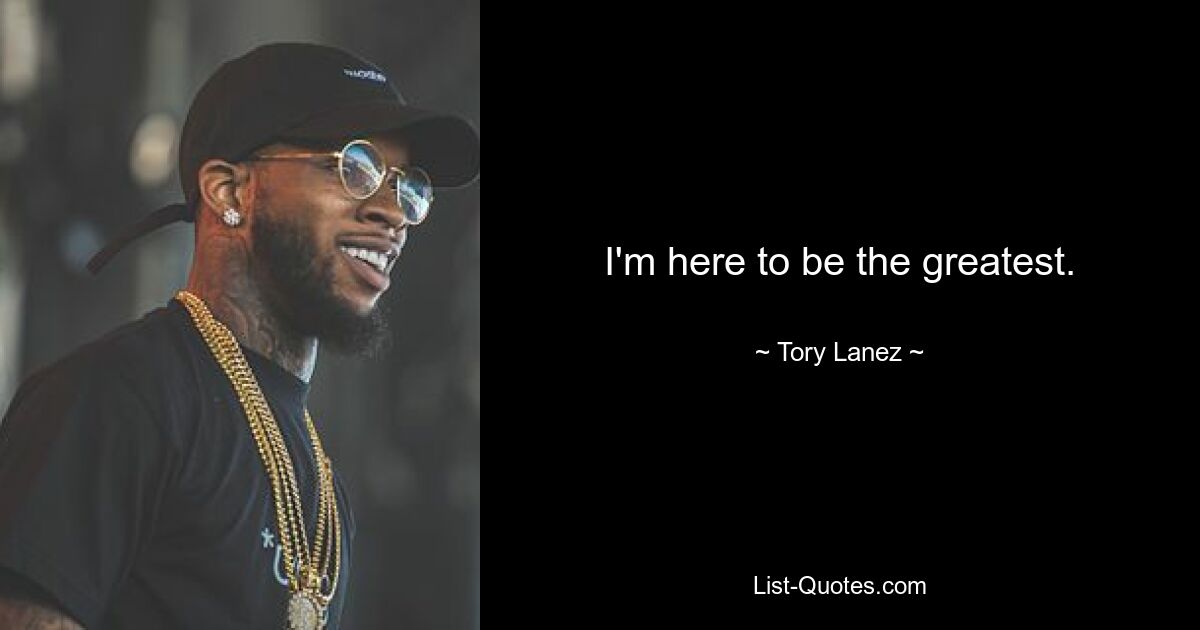 I'm here to be the greatest. — © Tory Lanez