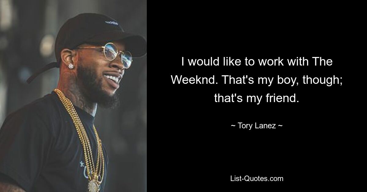 I would like to work with The Weeknd. That's my boy, though; that's my friend. — © Tory Lanez