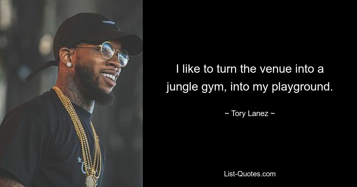 I like to turn the venue into a jungle gym, into my playground. — © Tory Lanez