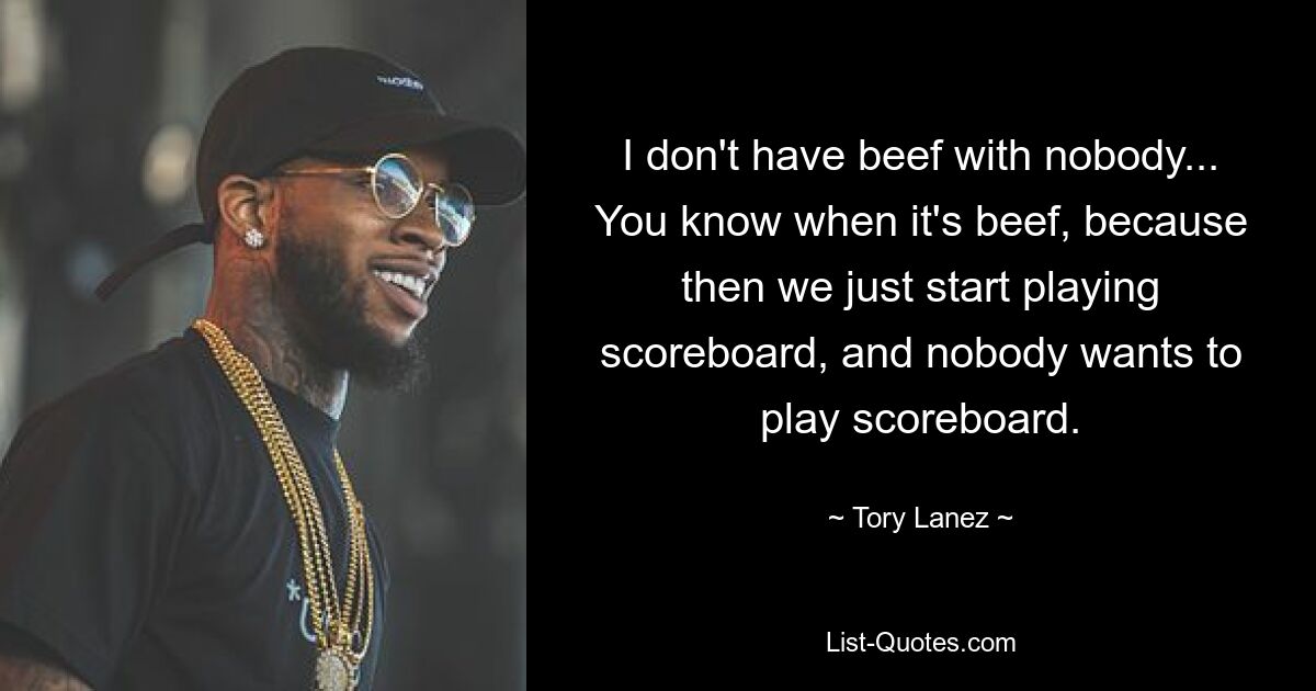 I don't have beef with nobody... You know when it's beef, because then we just start playing scoreboard, and nobody wants to play scoreboard. — © Tory Lanez