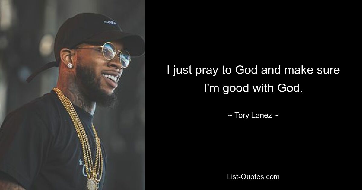 I just pray to God and make sure I'm good with God. — © Tory Lanez