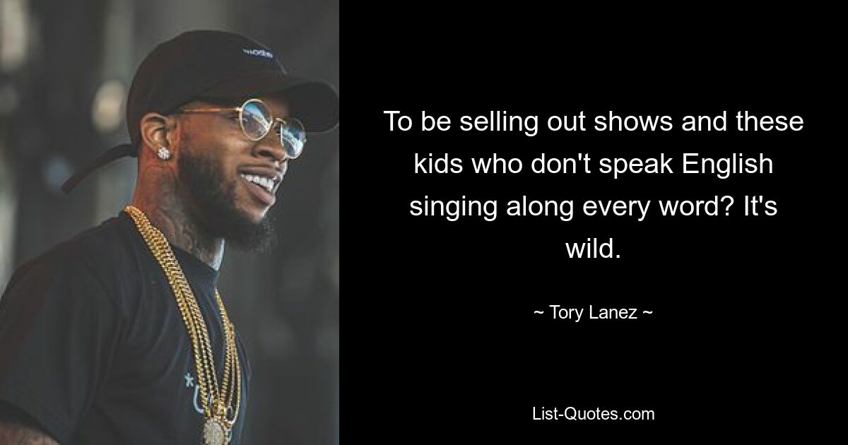 To be selling out shows and these kids who don't speak English singing along every word? It's wild. — © Tory Lanez