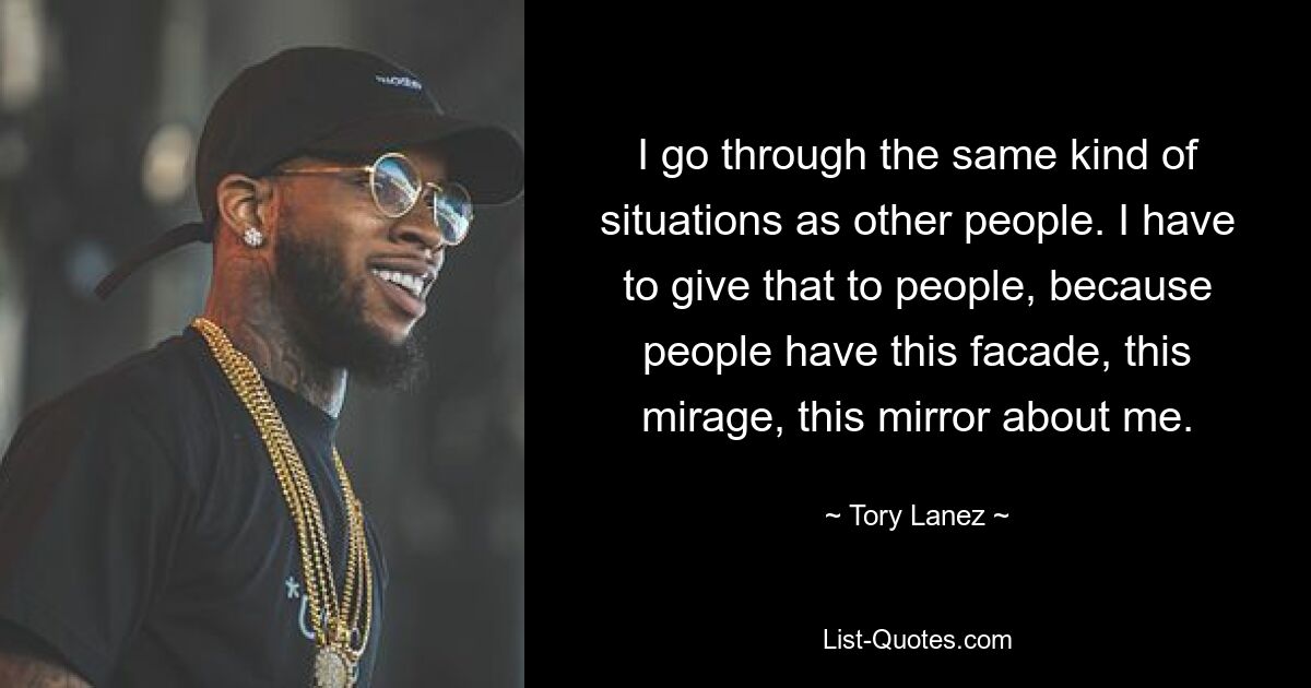 I go through the same kind of situations as other people. I have to give that to people, because people have this facade, this mirage, this mirror about me. — © Tory Lanez