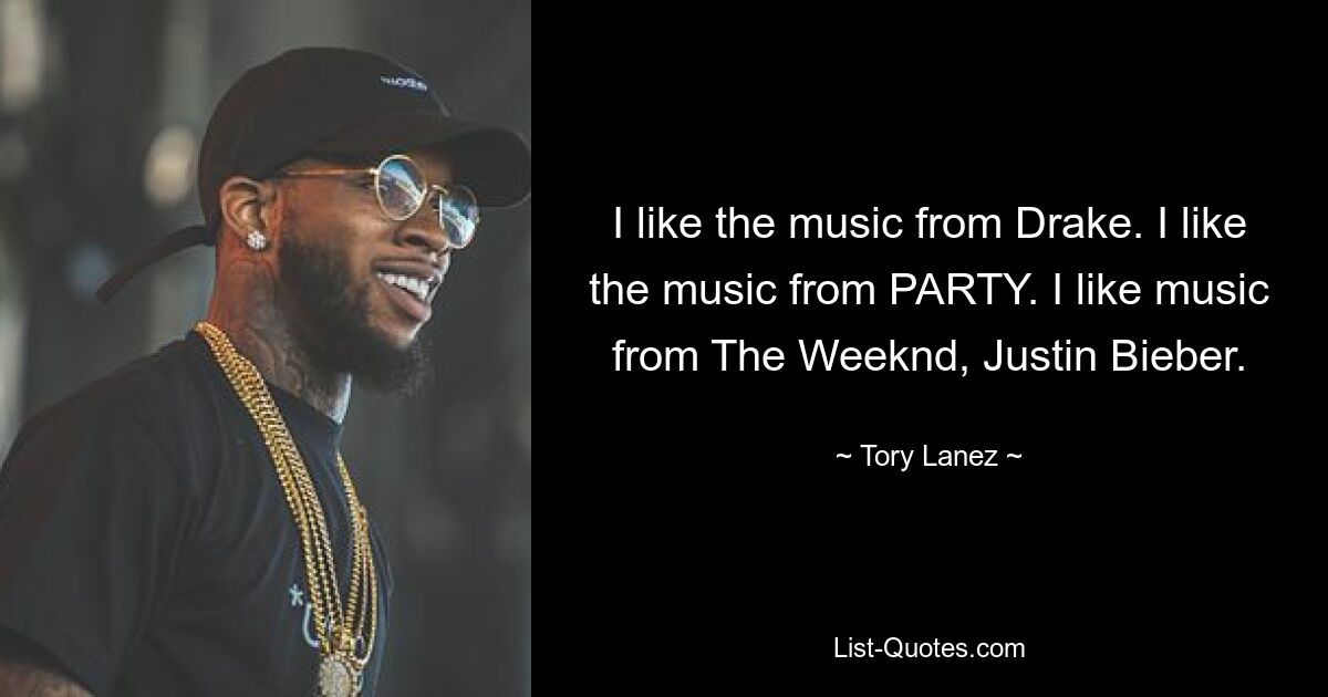 I like the music from Drake. I like the music from PARTY. I like music from The Weeknd, Justin Bieber. — © Tory Lanez