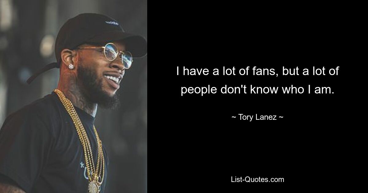 I have a lot of fans, but a lot of people don't know who I am. — © Tory Lanez