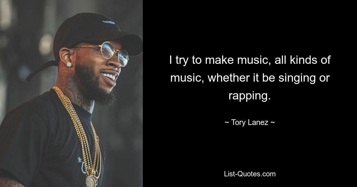 I try to make music, all kinds of music, whether it be singing or rapping. — © Tory Lanez