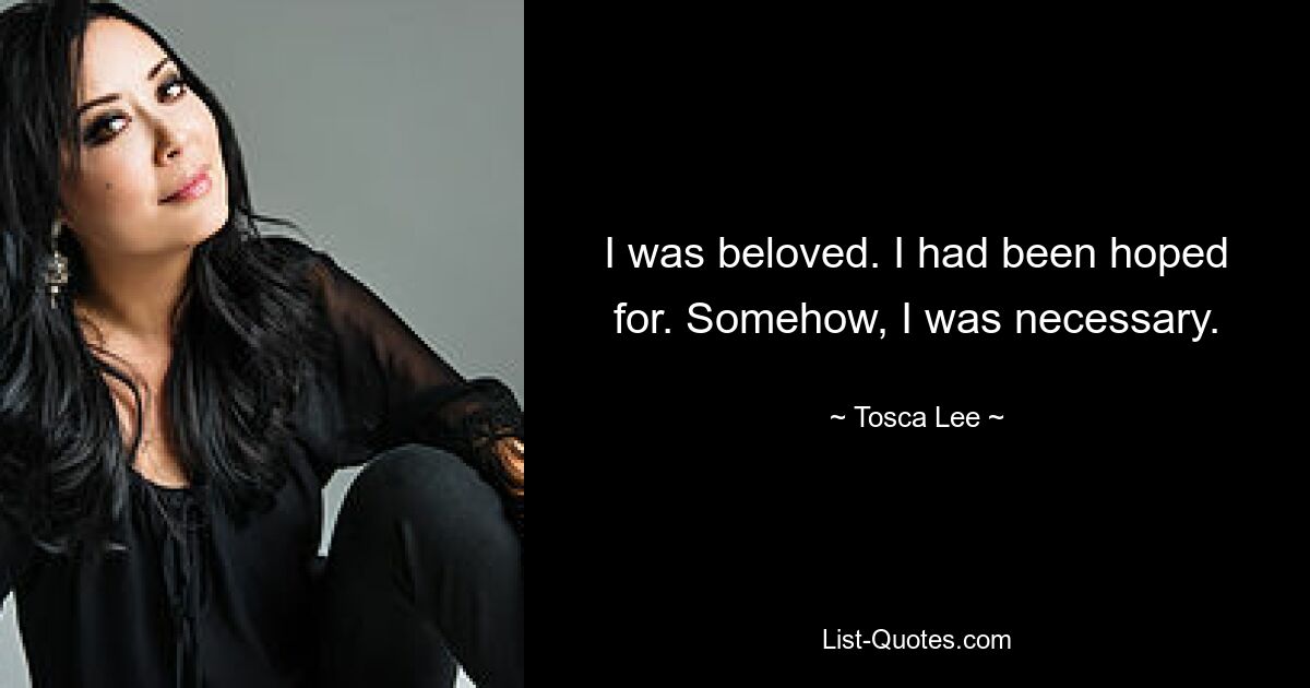 I was beloved. I had been hoped for. Somehow, I was necessary. — © Tosca Lee