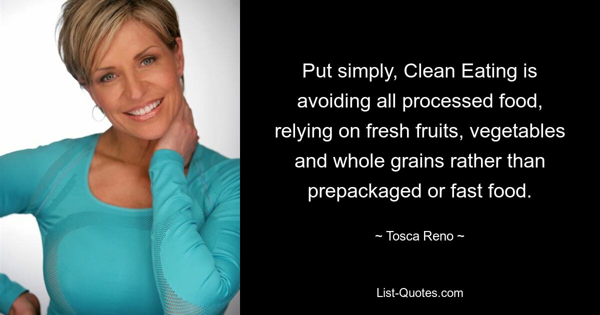 Put simply, Clean Eating is avoiding all processed food, relying on fresh fruits, vegetables and whole grains rather than prepackaged or fast food. — © Tosca Reno