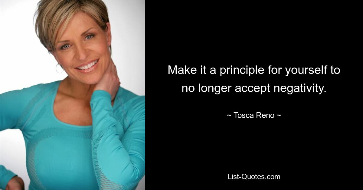 Make it a principle for yourself to no longer accept negativity. — © Tosca Reno