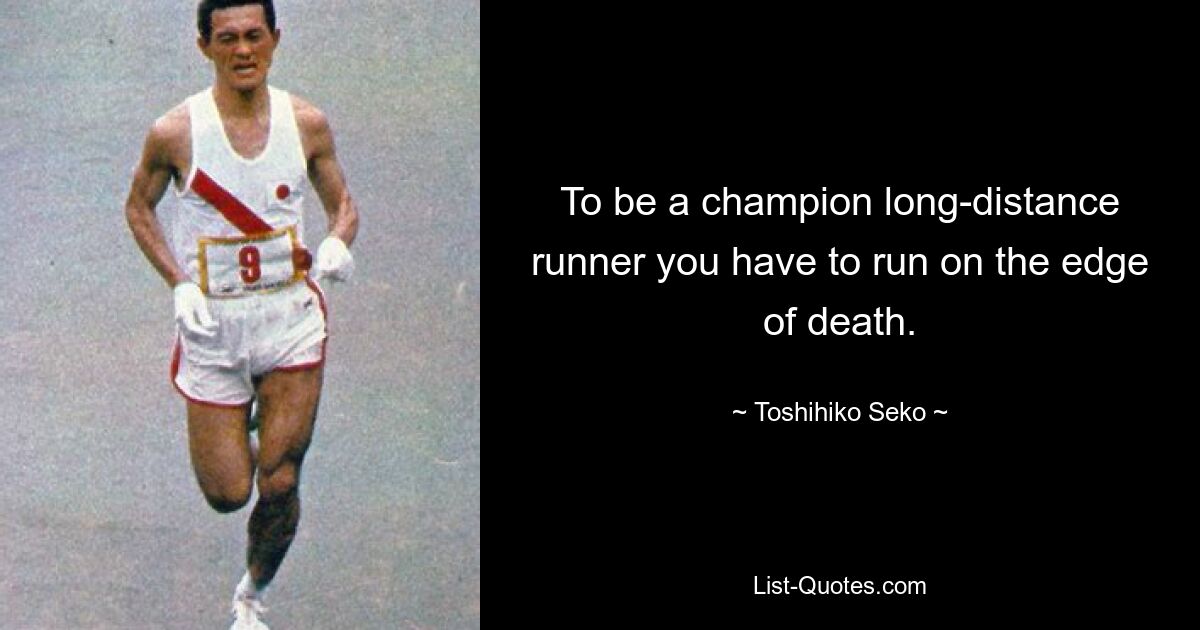 To be a champion long-distance runner you have to run on the edge of death. — © Toshihiko Seko