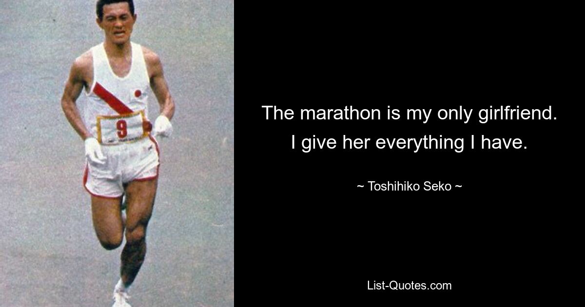 The marathon is my only girlfriend. I give her everything I have. — © Toshihiko Seko