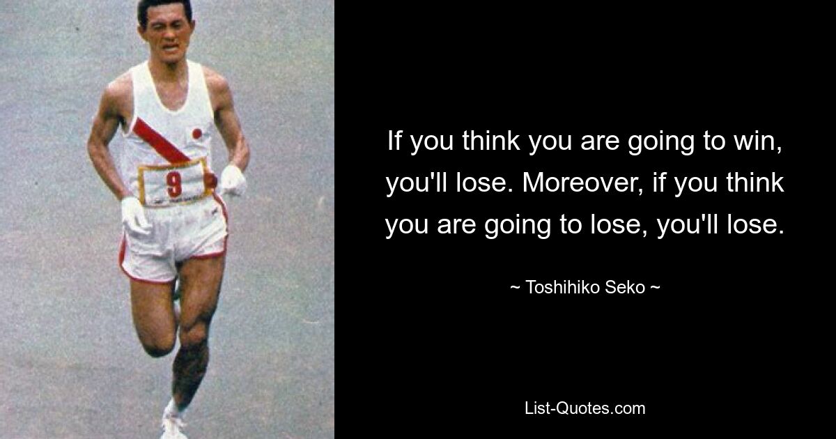 If you think you are going to win, you'll lose. Moreover, if you think you are going to lose, you'll lose. — © Toshihiko Seko