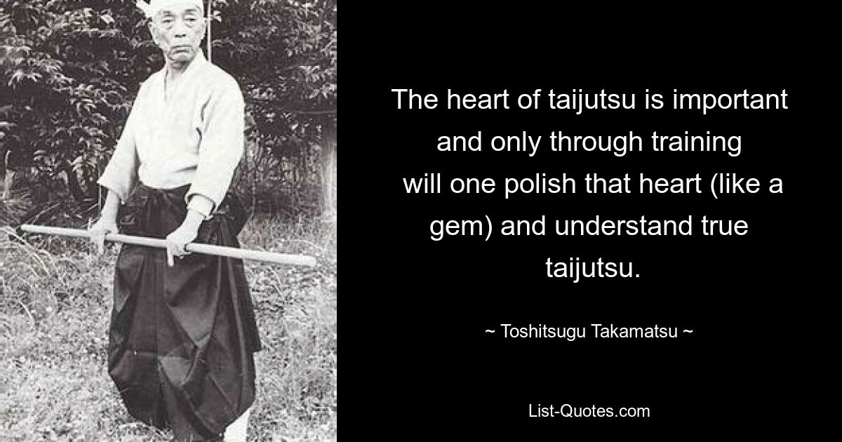 The heart of taijutsu is important and only through training
 will one polish that heart (like a gem) and understand true
 taijutsu. — © Toshitsugu Takamatsu