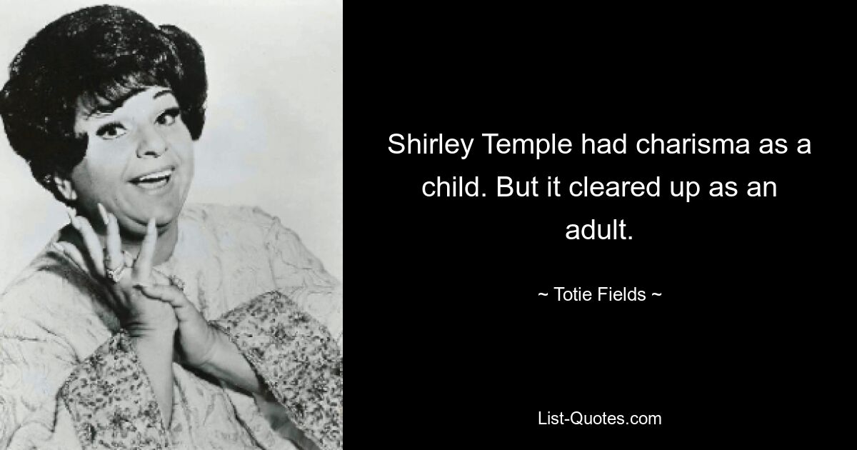 Shirley Temple had charisma as a child. But it cleared up as an adult. — © Totie Fields