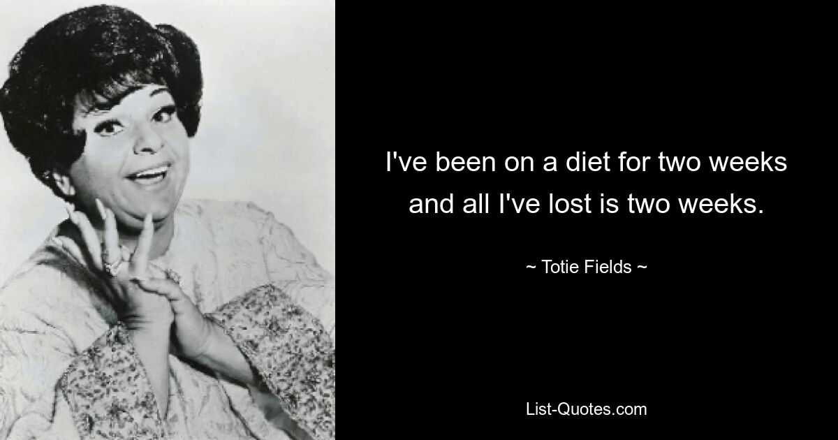 I've been on a diet for two weeks and all I've lost is two weeks. — © Totie Fields