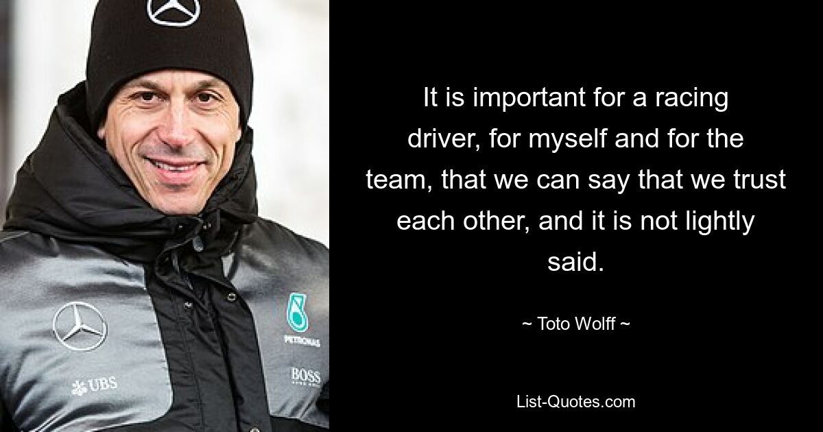 It is important for a racing driver, for myself and for the team, that we can say that we trust each other, and it is not lightly said. — © Toto Wolff