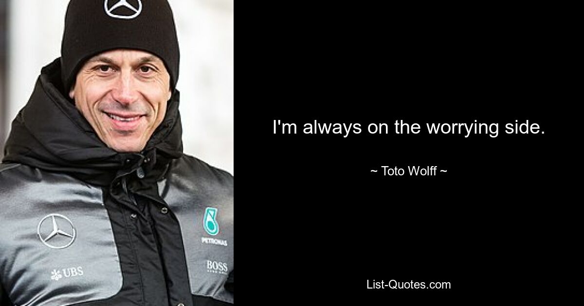 I'm always on the worrying side. — © Toto Wolff