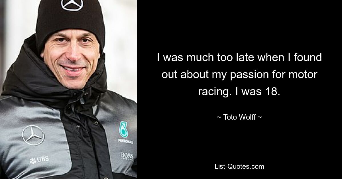 I was much too late when I found out about my passion for motor racing. I was 18. — © Toto Wolff