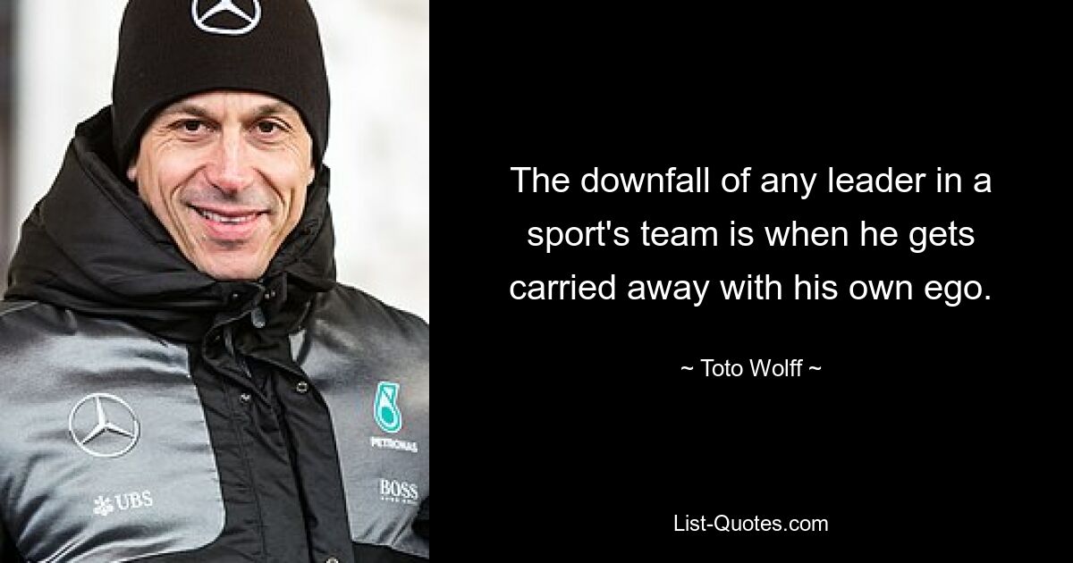 The downfall of any leader in a sport's team is when he gets carried away with his own ego. — © Toto Wolff