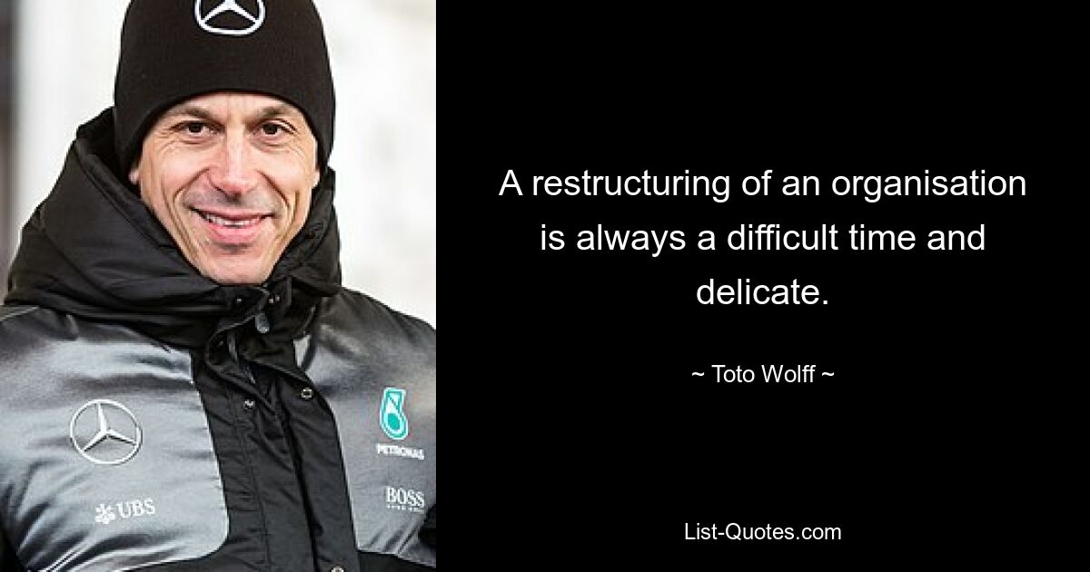 A restructuring of an organisation is always a difficult time and delicate. — © Toto Wolff