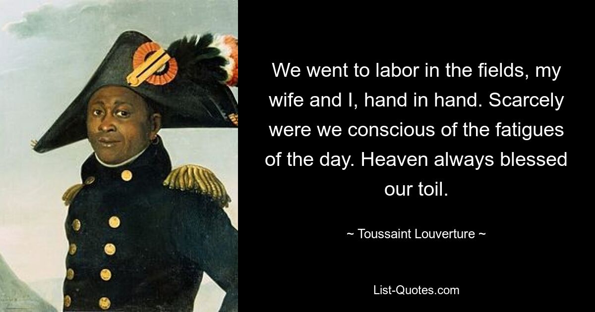 We went to labor in the fields, my wife and I, hand in hand. Scarcely were we conscious of the fatigues of the day. Heaven always blessed our toil. — © Toussaint Louverture