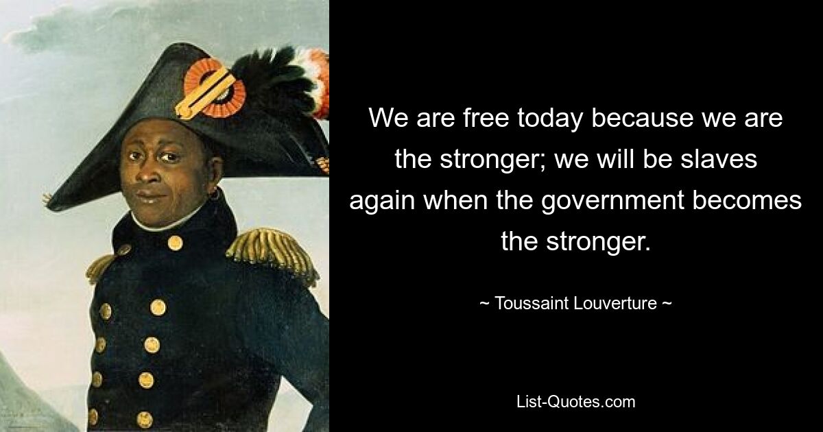 We are free today because we are the stronger; we will be slaves again when the government becomes the stronger. — © Toussaint Louverture