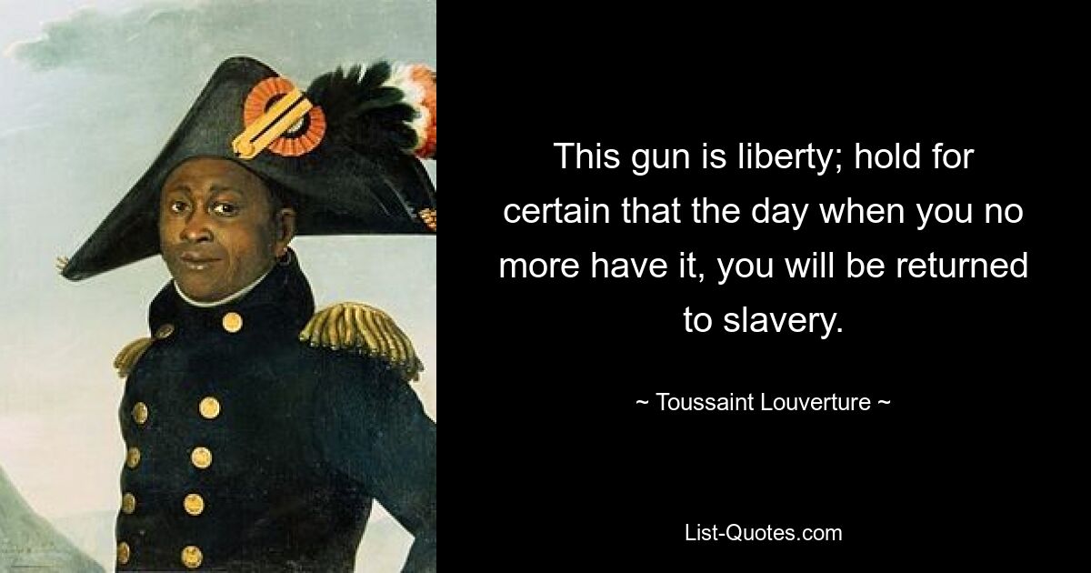 This gun is liberty; hold for certain that the day when you no more have it, you will be returned to slavery. — © Toussaint Louverture