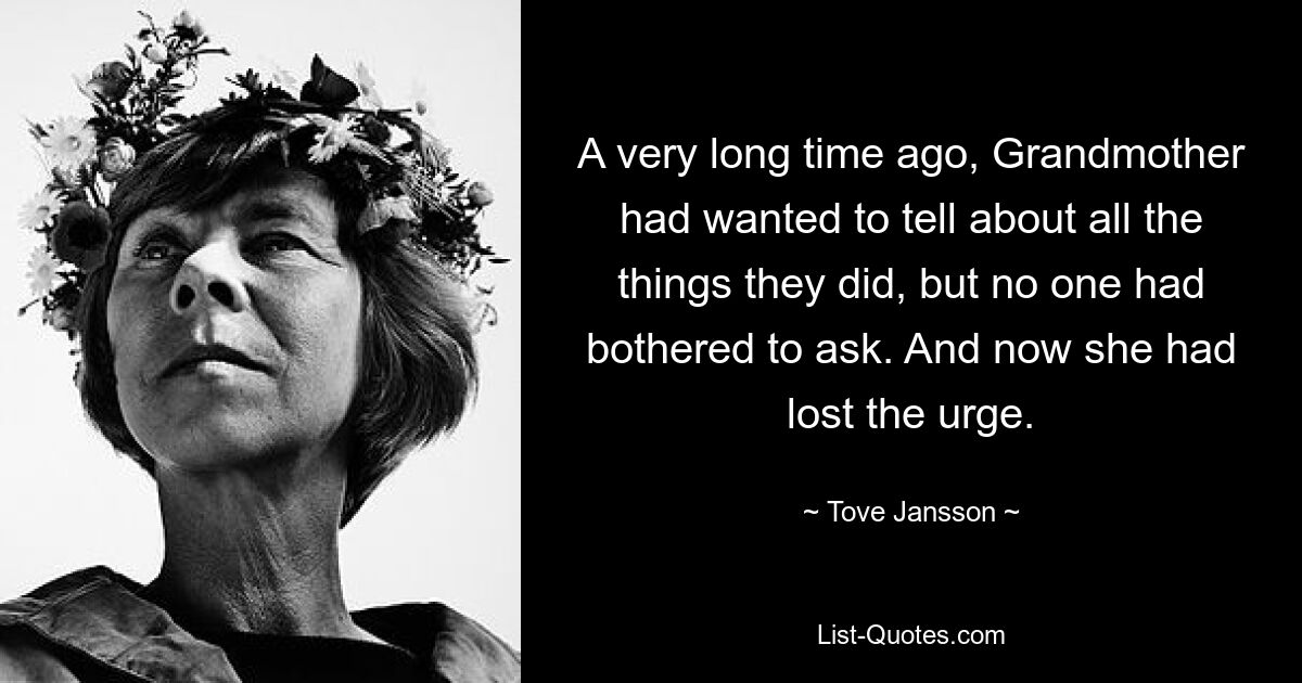 A very long time ago, Grandmother had wanted to tell about all the things they did, but no one had bothered to ask. And now she had lost the urge. — © Tove Jansson