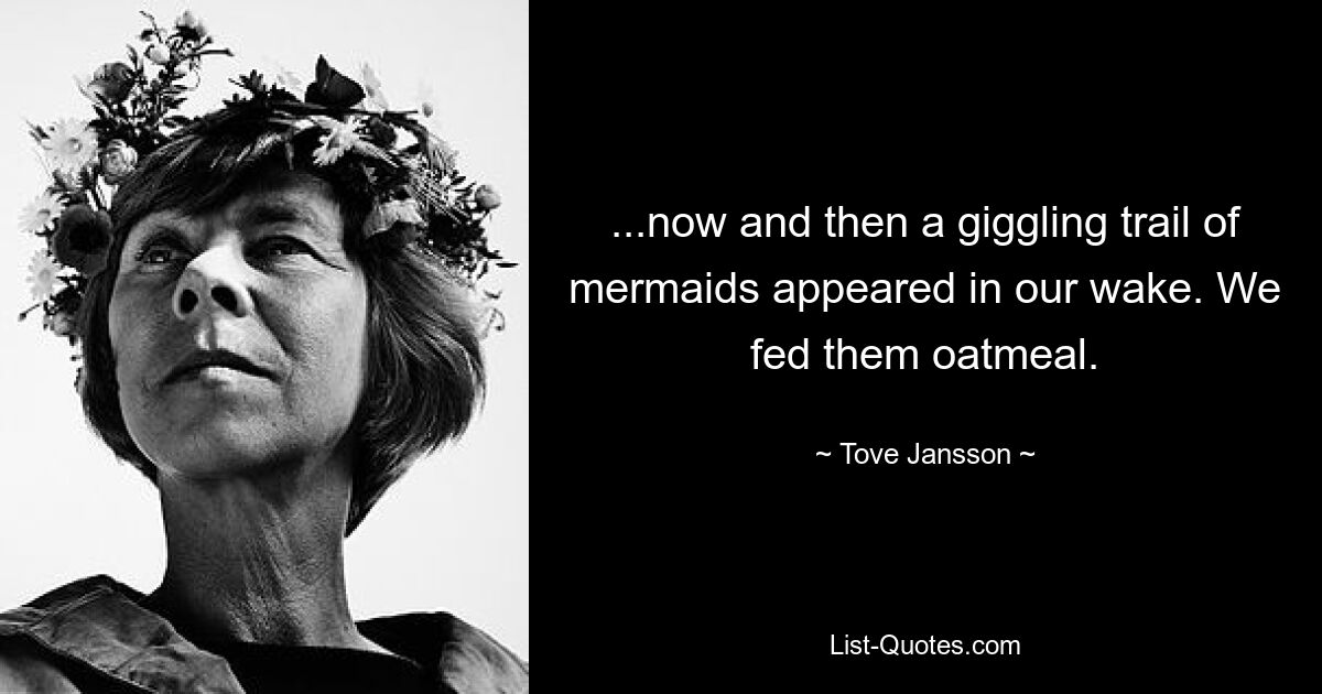 ...now and then a giggling trail of mermaids appeared in our wake. We fed them oatmeal. — © Tove Jansson