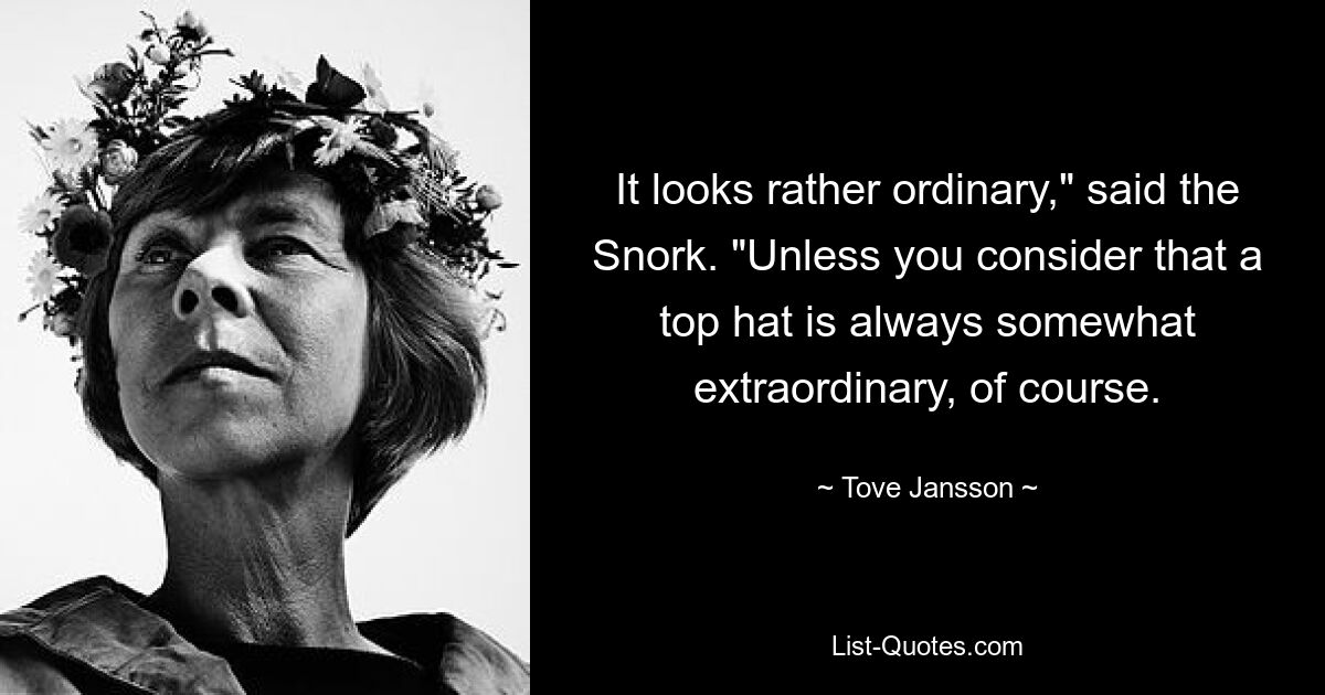 It looks rather ordinary," said the Snork. "Unless you consider that a top hat is always somewhat extraordinary, of course. — © Tove Jansson